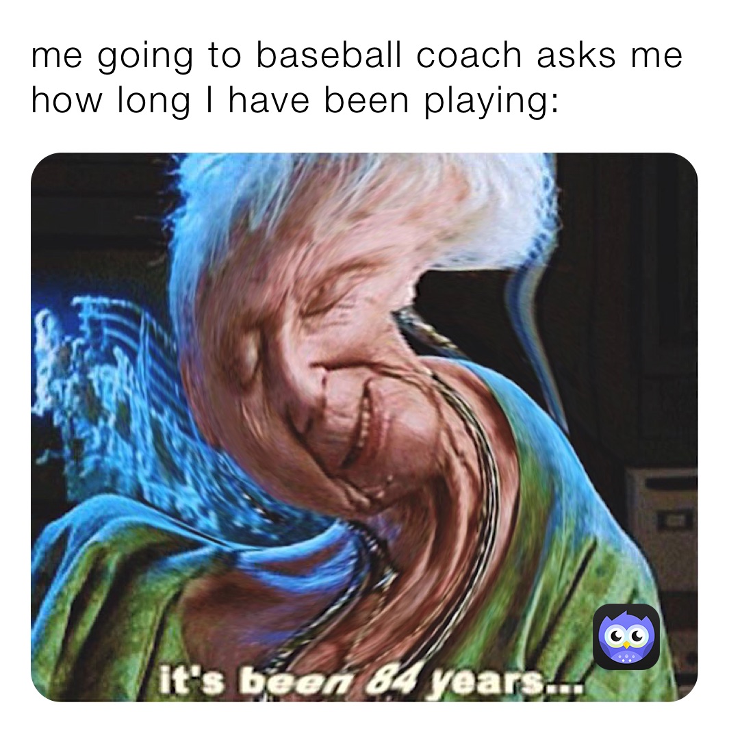 me going to baseball coach asks me how long I have been playing: