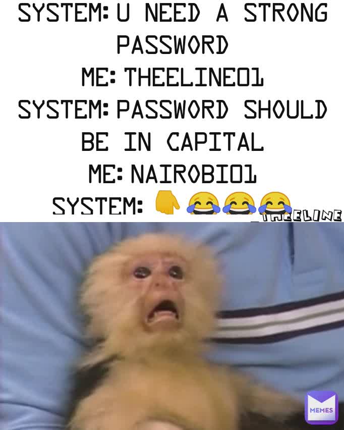 _theeline system:u need a strong password
me:theeline01
system:password should be in capital
me:nairobi01
system:👇😂😂😂