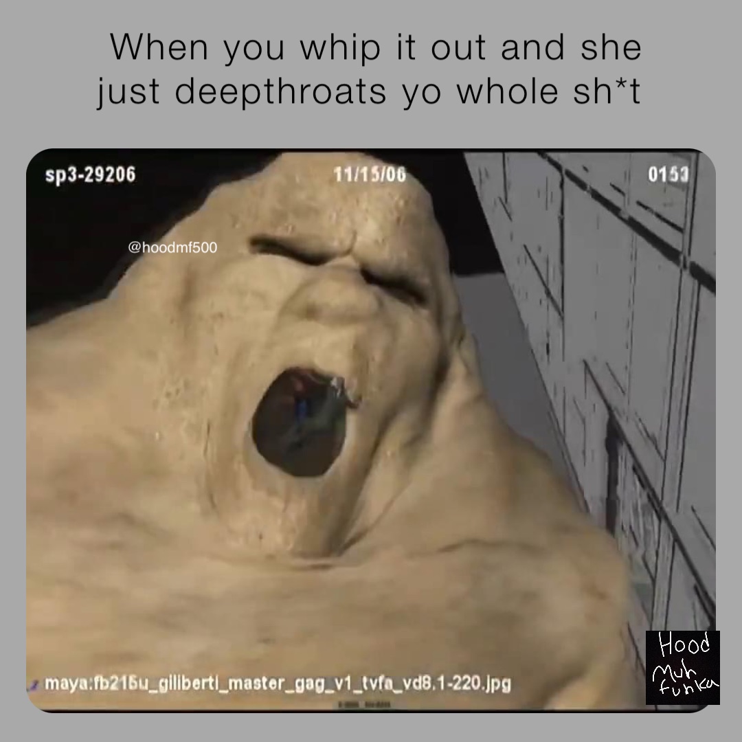 When you whip it out and she just deepthroats yo whole sh*t @hoodmf500