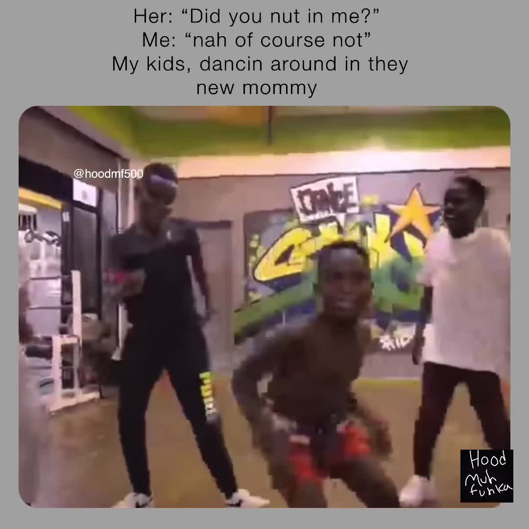 Her: “Did you nut in me?” Me: “nah of course not” My kids, dancin around in  they new mommy @hoodmf500 | @hoodmf500 | Memes