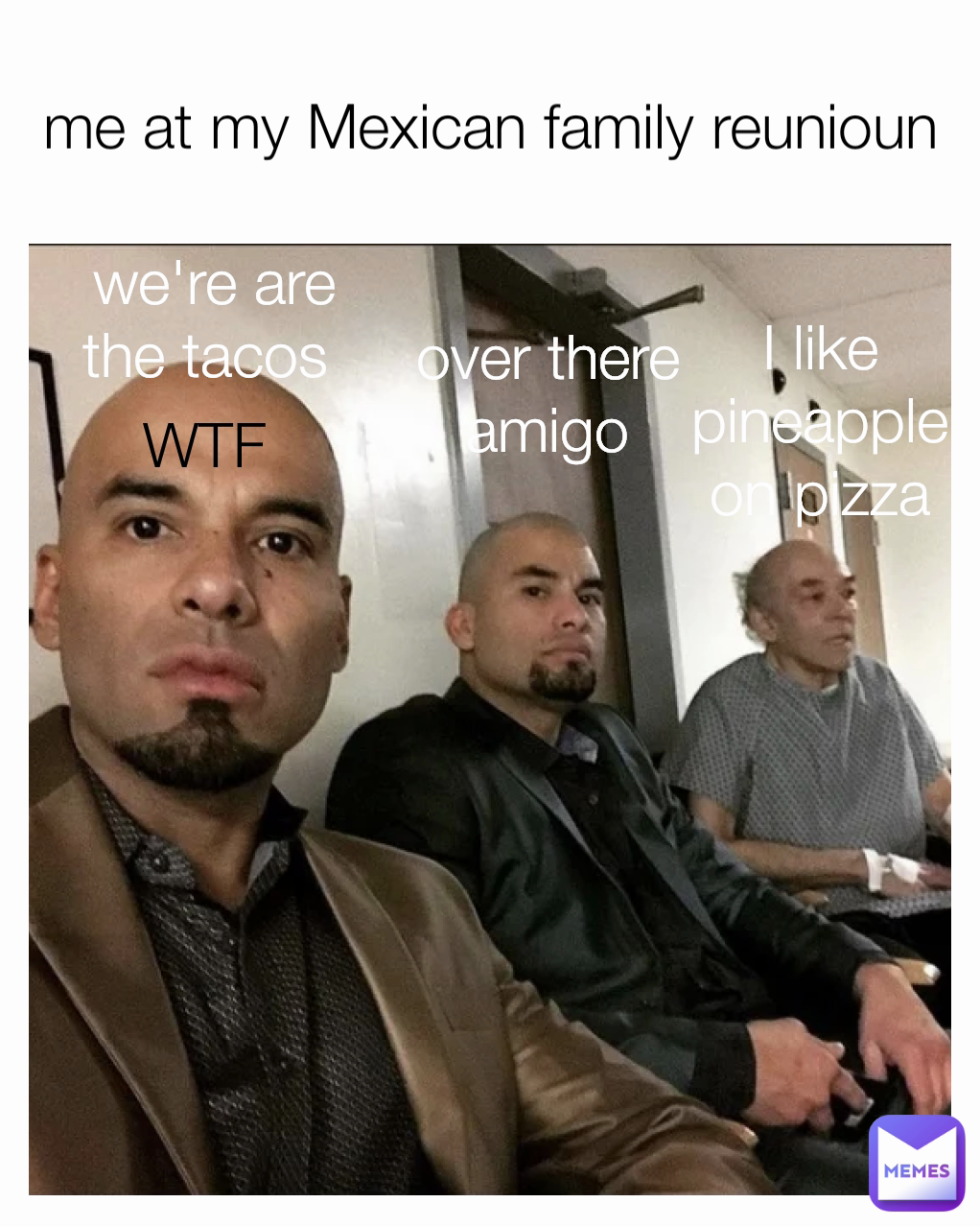 we're are the tacos  WTF over there amigo I like pineapple on pizza me at my Mexican family reunioun