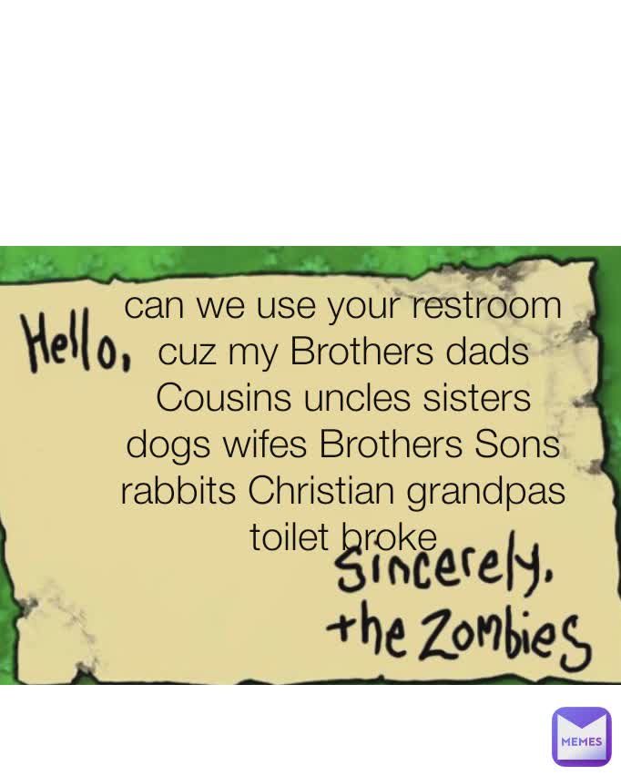 can we use your restroom cuz my Brothers dads Cousins uncles sisters dogs wifes Brothers Sons rabbits Christian grandpas toilet broke