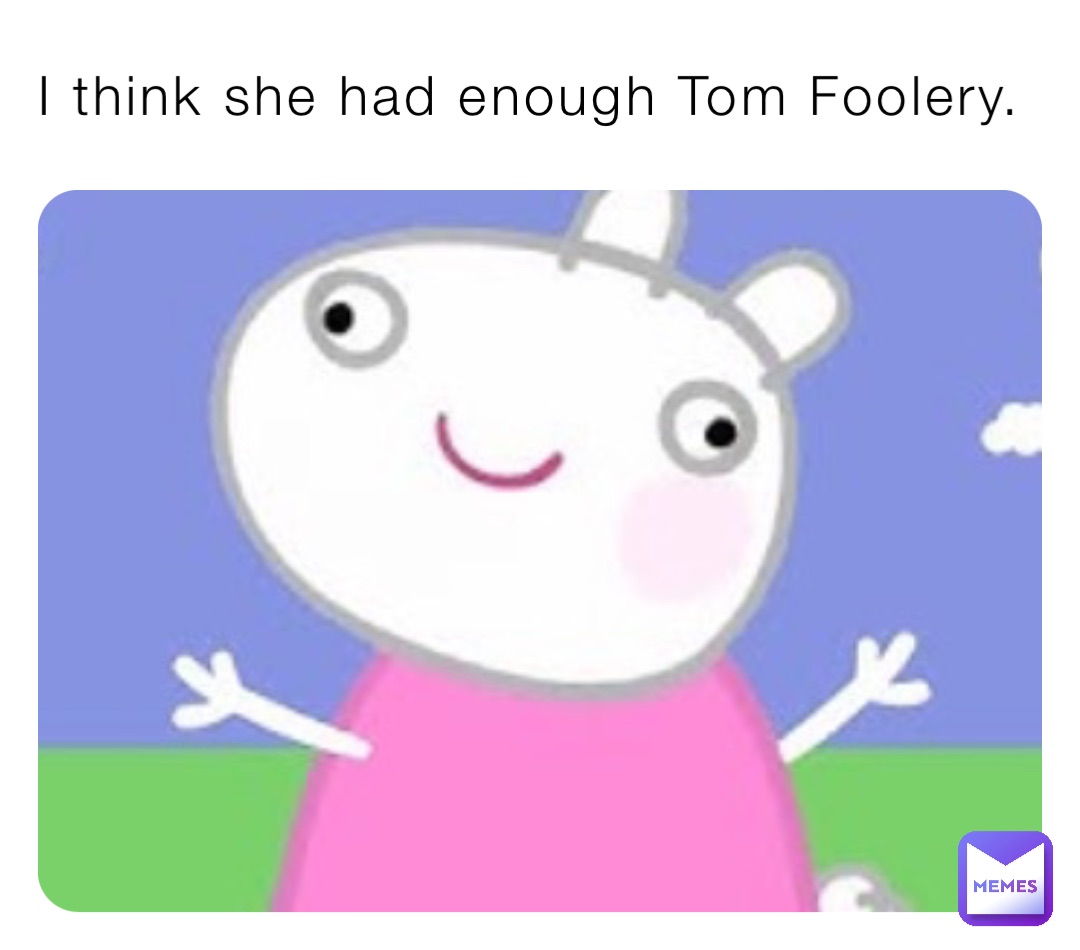 I think she had enough Tom Foolery.