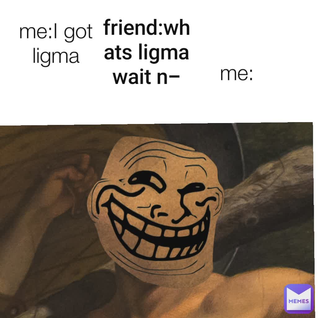 me:I got ligma me: friend:whats ligma wait n-