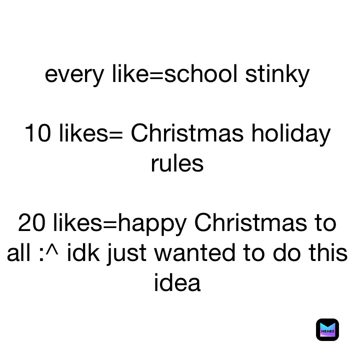 every like=school stinky 

10 likes= Christmas holiday rules 

20 likes=happy Christmas to all :^ idk just wanted to do this idea 