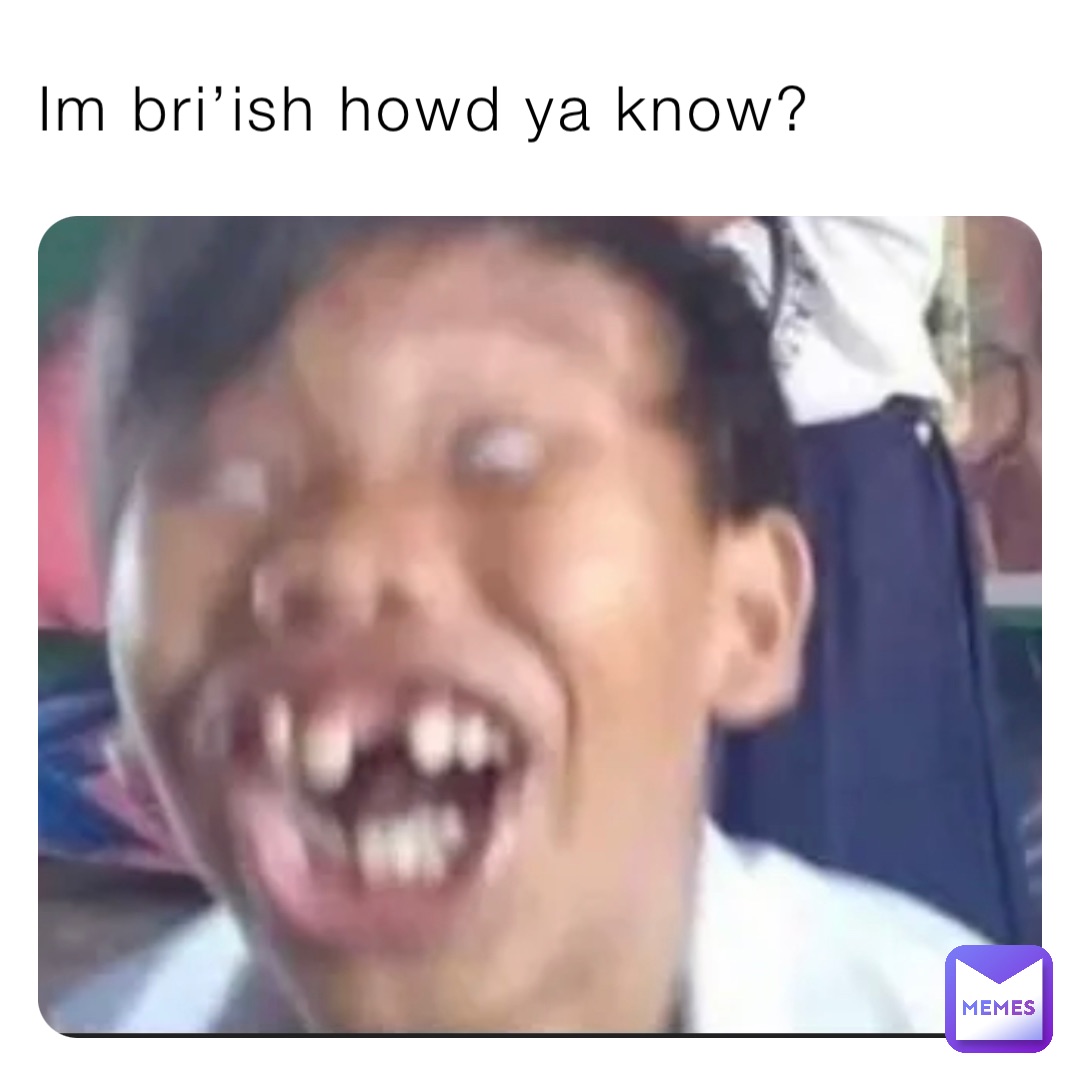 Im Bri’ish Howd Ya Know Gotobrazilpls Memes