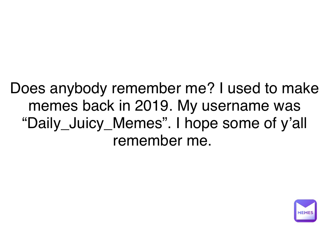 Does anybody remember me? I used to make memes back in 2019. My username was “Daily_Juicy_Memes”. I hope some of y’all remember me.