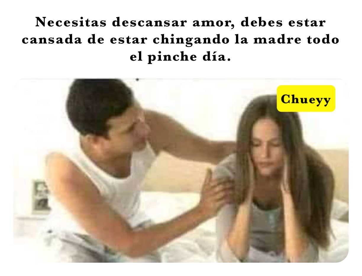 Necesitas descansar amor, debes estar cansada de estar chingando la madre todo el pinche día. 