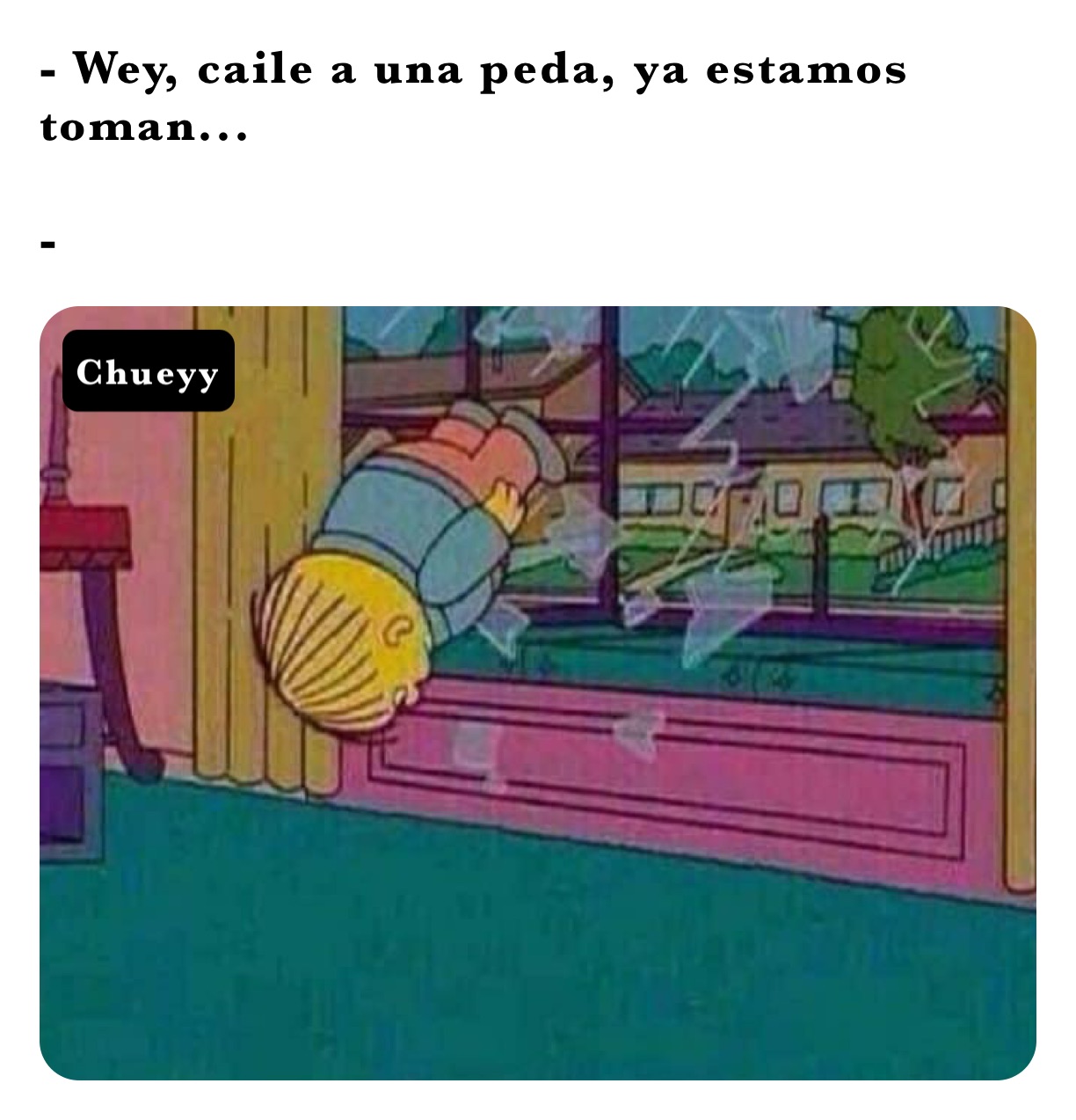 - Wey, caile a una peda, ya estamos toman...

-