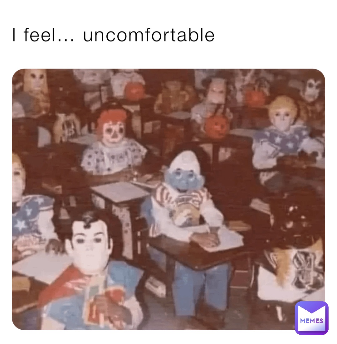 I feel… uncomfortable