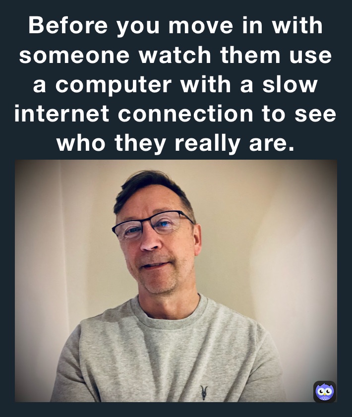 Before you move in with someone watch them use a computer with a slow internet connection to see who they really are. 