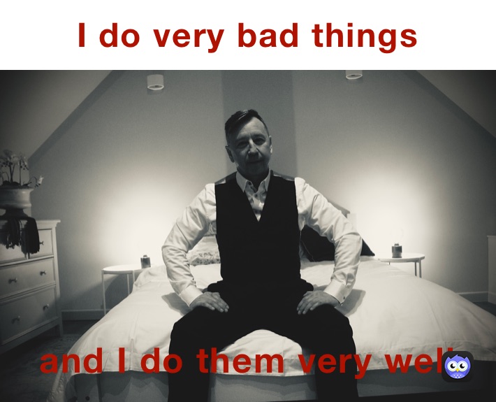 I do very bad things  and I do them very well