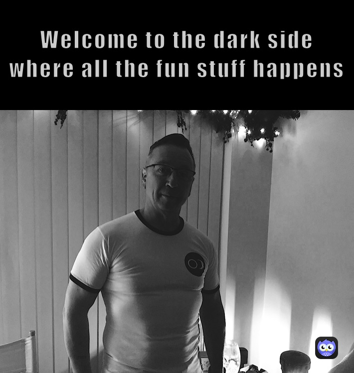 Welcome to the dark side 
where all the fun stuff happens