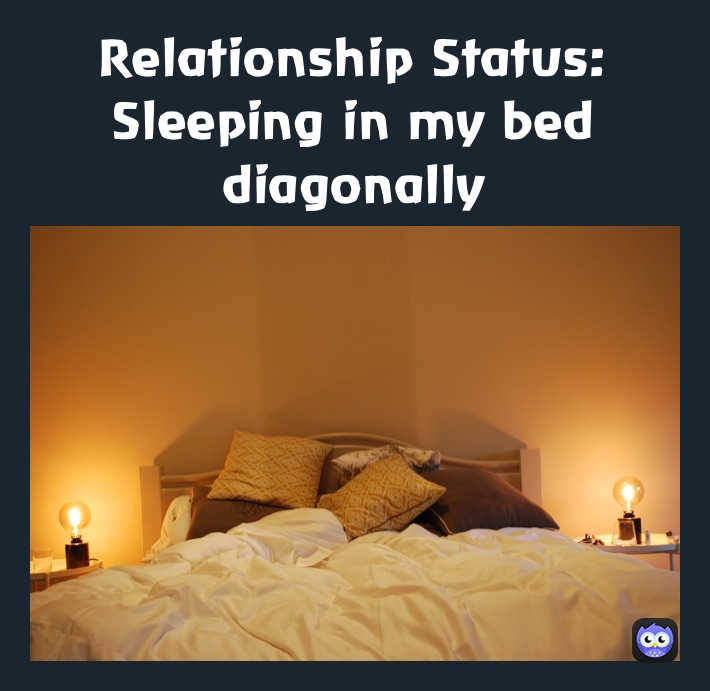 Relationship Status:
Sleeping in my bed diagonally 