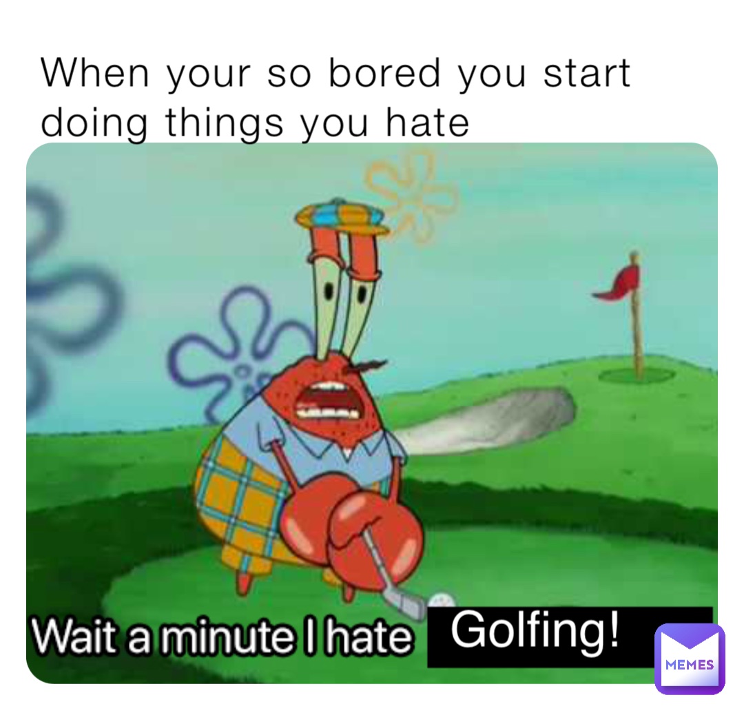 When your so bored you start doing things you hate Golfing!