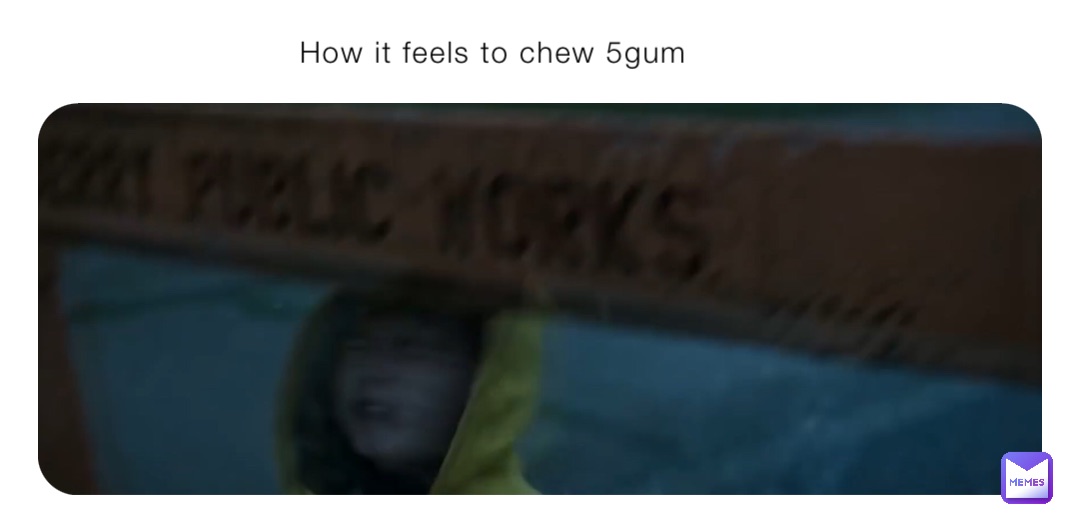 How it feels to chew 5gum