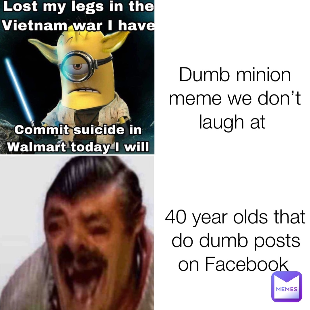 Dumb minion meme we don’t laugh at 40 year olds that do dumb posts on Facebook