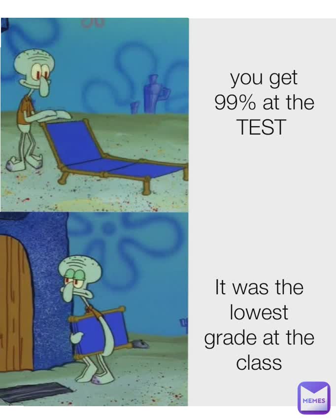 you get 99 at the TEST you get 99% at the TEST  It was the lowest grade at the class