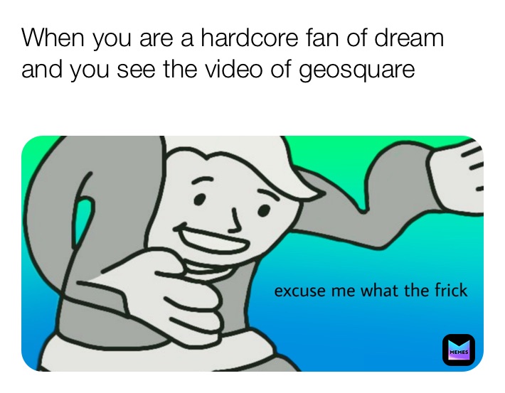 When you are a hardcore fan of dream and you see the video of geosquare
