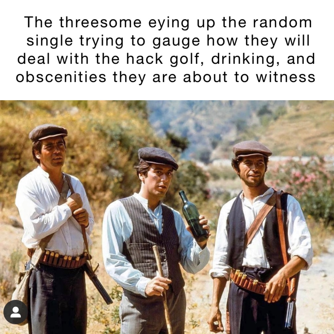 The threesome eying up the random single trying to gauge how they will deal  with the hack golf, drinking, and obscenities they are about to witness |  @5824ddcj2k | Memes