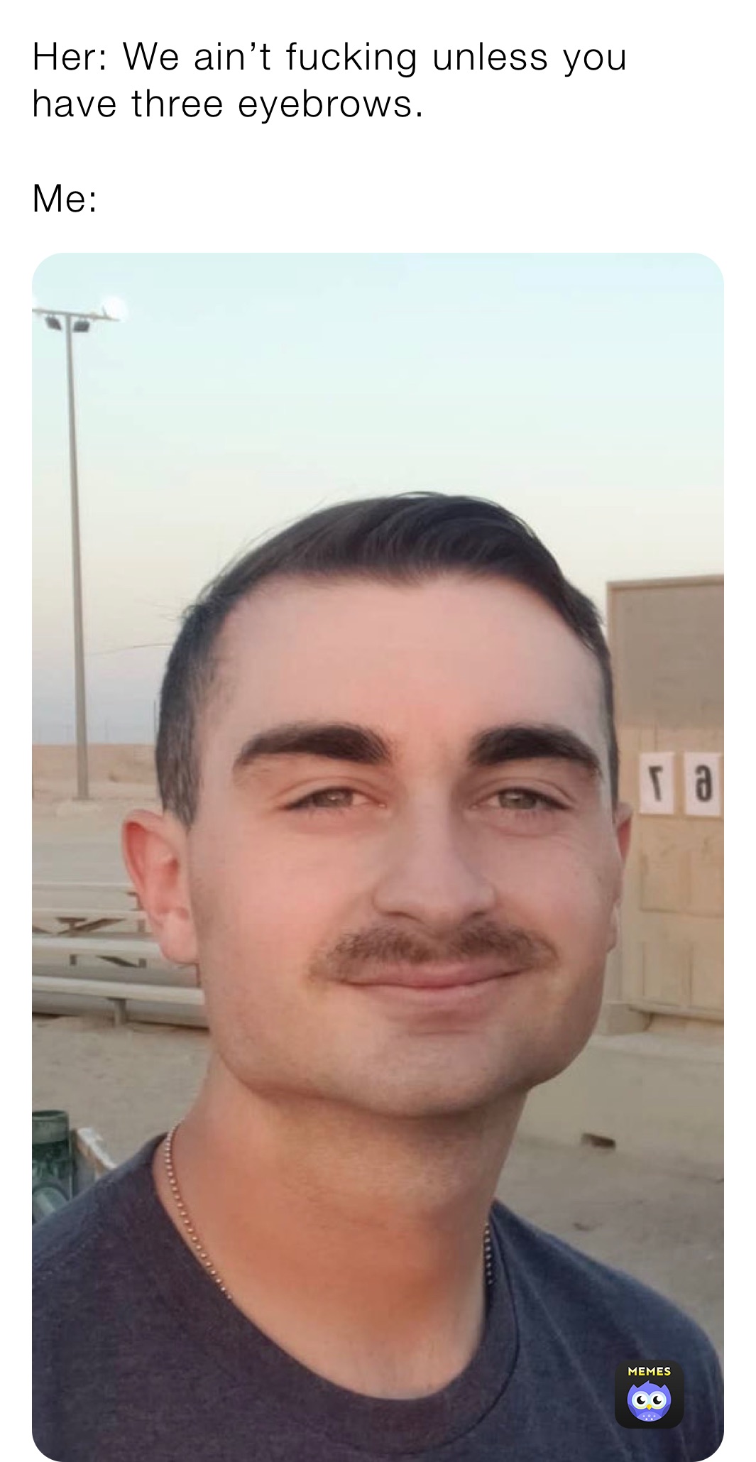 Her: We ain’t fucking unless you have three eyebrows.

Me: