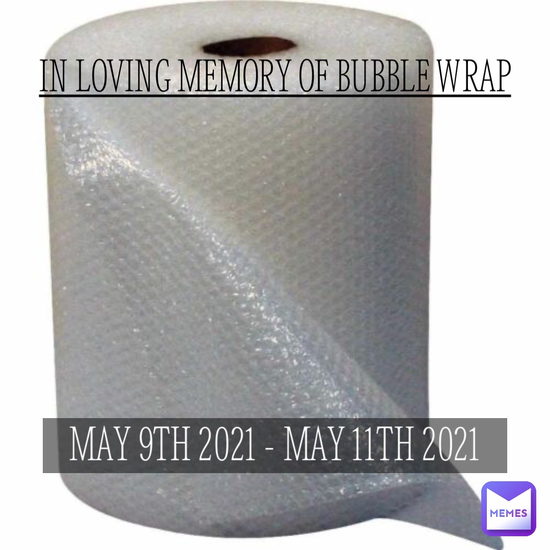 May 9th 2021 - May 11th 2021 In loving memory of bubble wrap