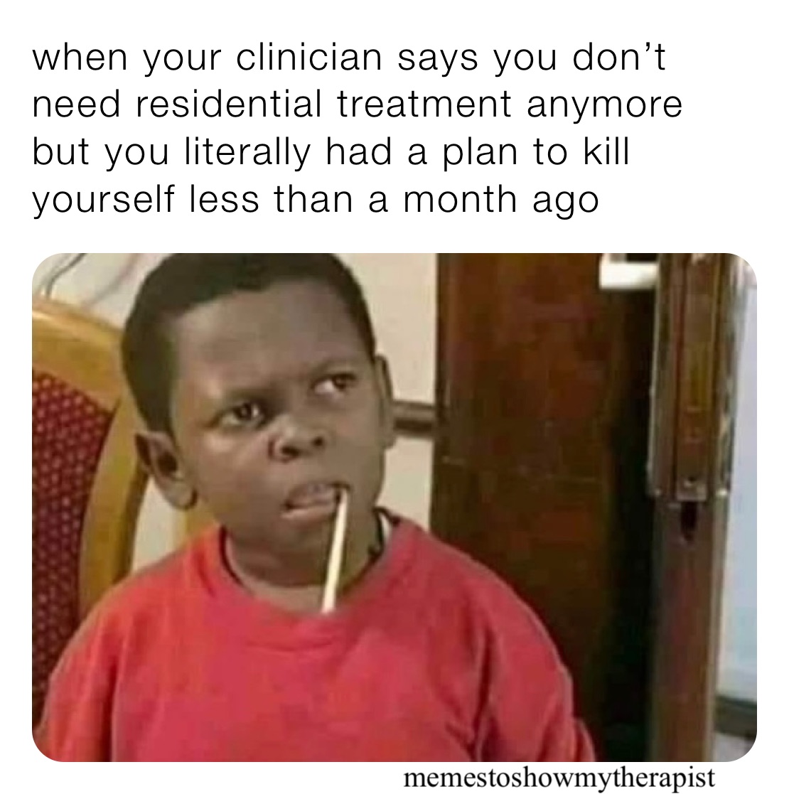 when your clinician says you don’t need residential treatment anymore but you literally had a plan to kill yourself less than a month ago