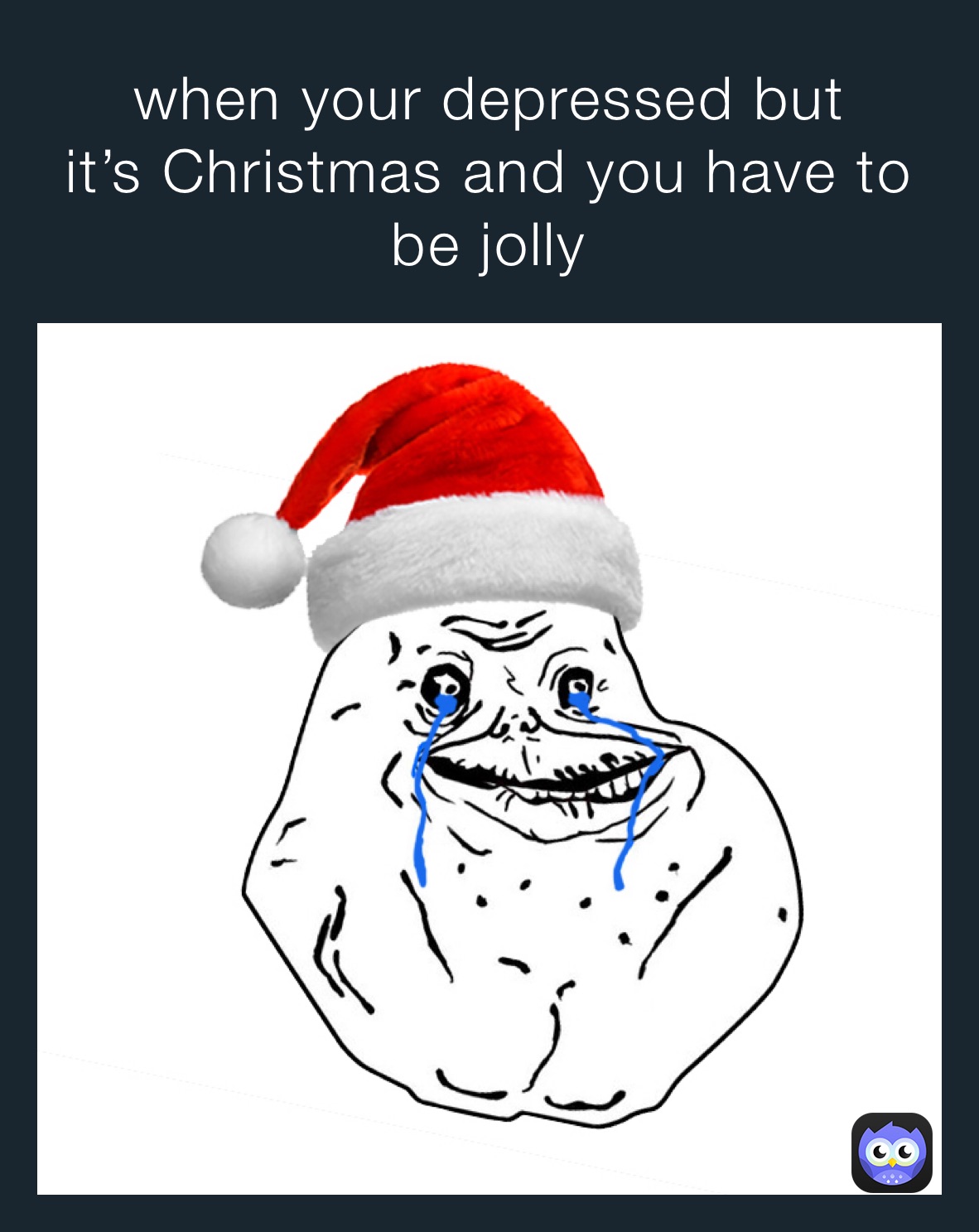 when your depressed but 
it’s Christmas and you have to be jolly