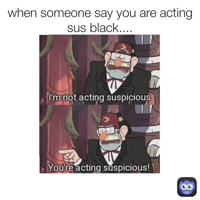 when someone say you are acting sus black....
