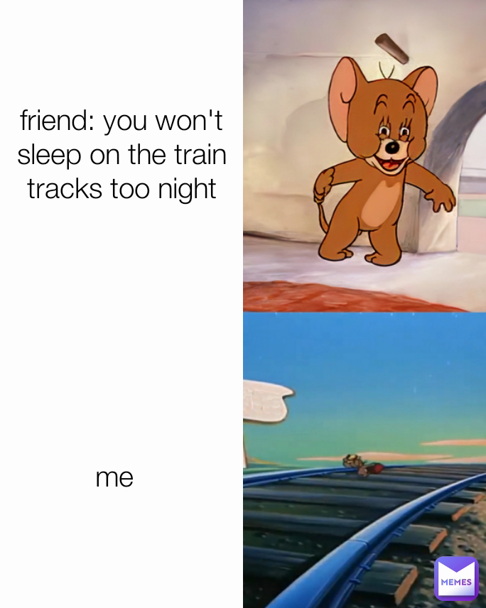 me friend: you won't  sleep on the train tracks too night