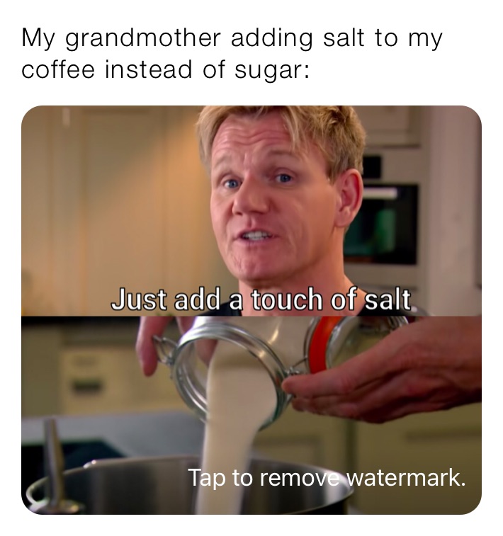 My grandmother adding salt to my coffee instead of sugar: 