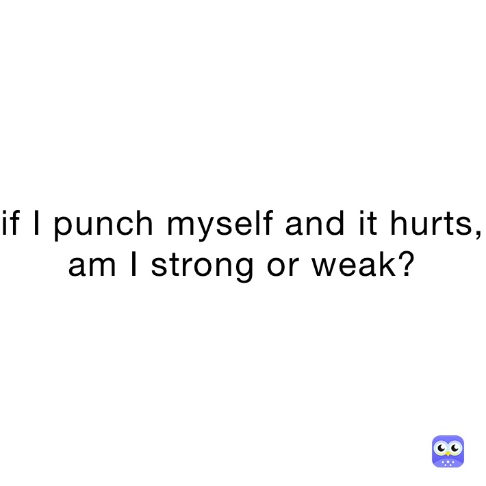 if I punch myself and it hurts, am I strong or weak?