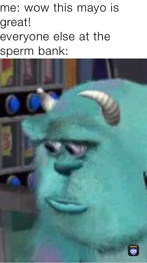 me: wow this mayo is great!
everyone else at the sperm bank: