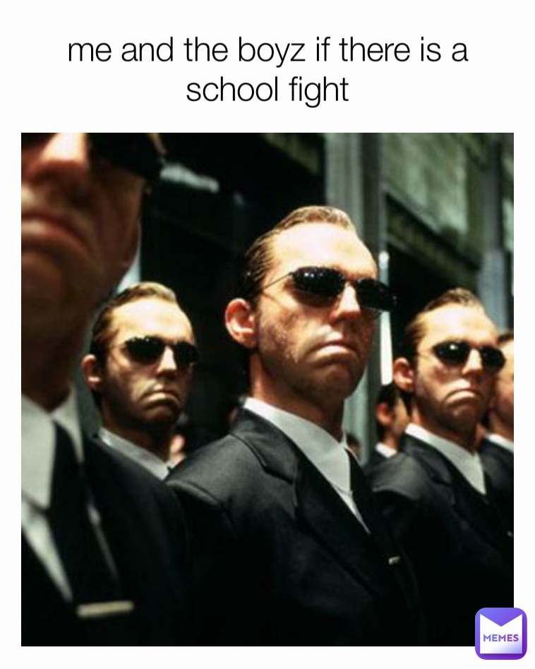 me and the boyz if there is a school fight