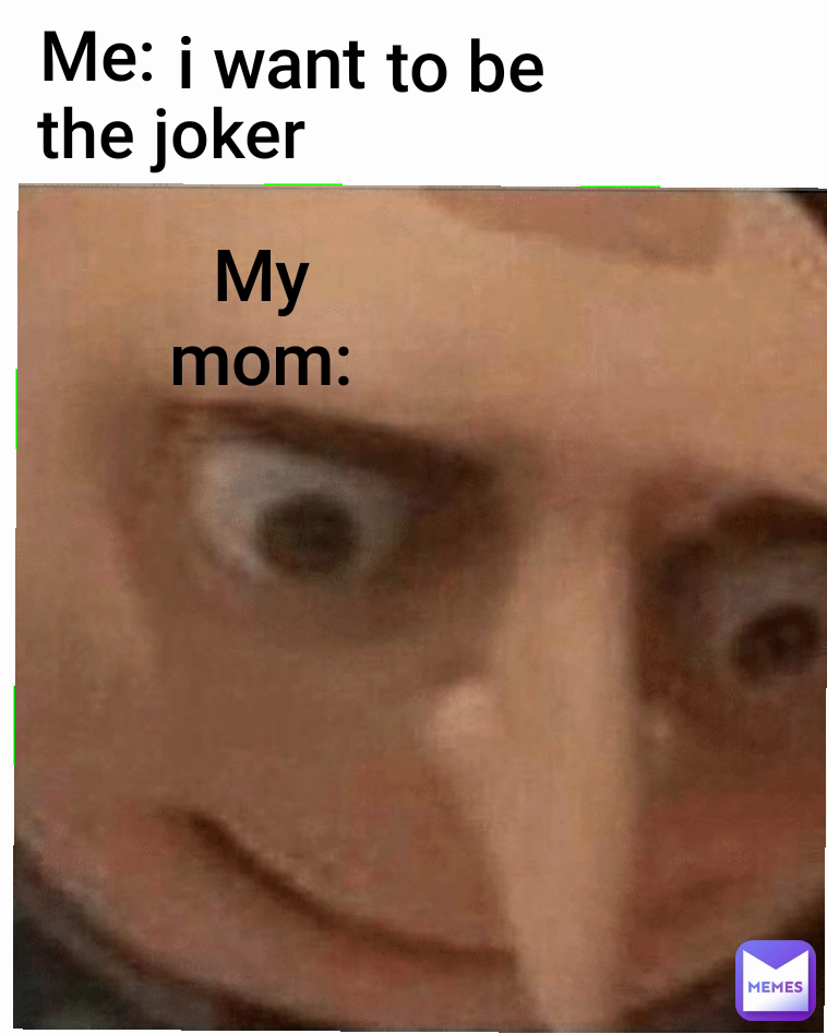 My mom: i want to be the joker Me: