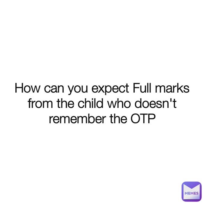 How can you expect Full marks from the child who doesn't remember the OTP