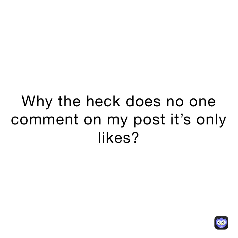 Why the heck does no one comment on my post it’s only likes?