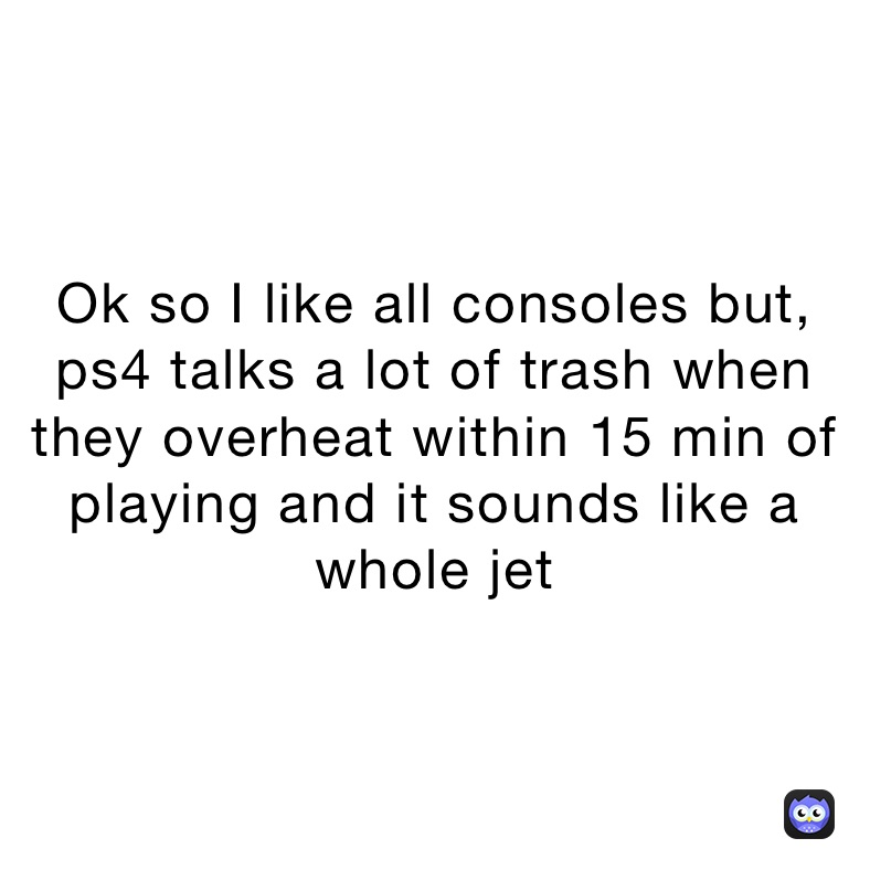 Ok so I like all consoles but, ps4 talks a lot of trash when they overheat within 15 min of playing and it sounds like a whole jet