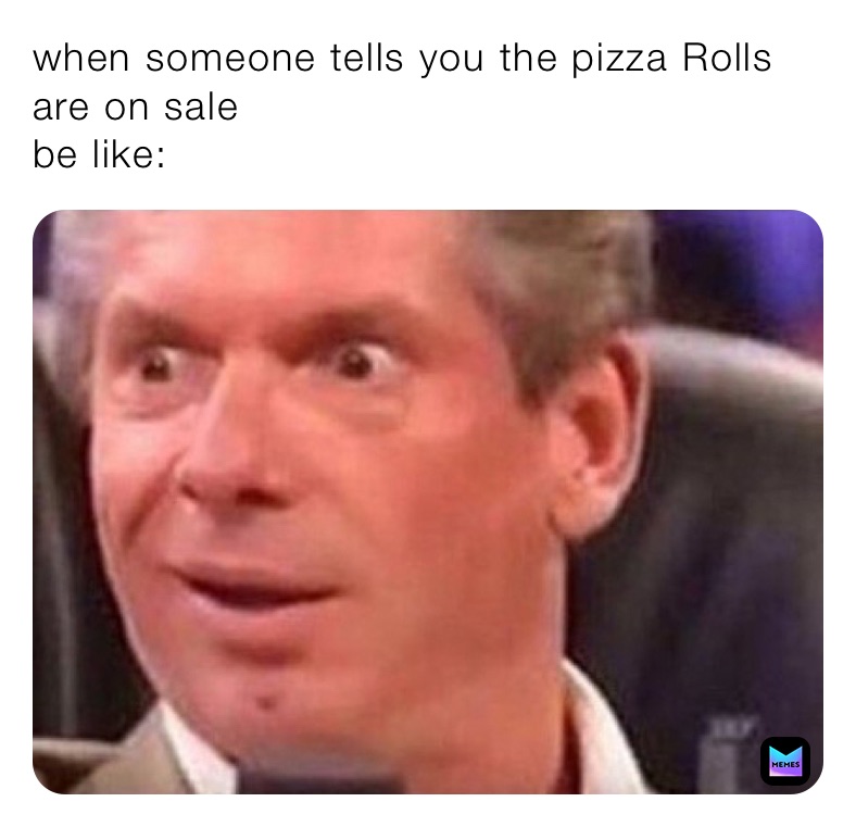 when someone tells you the pizza Rolls are on sale
be like: