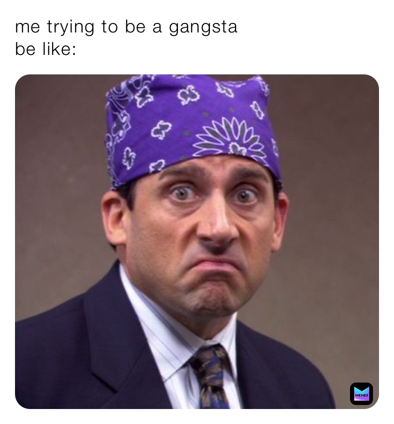 me trying to be a gangsta 
be like: