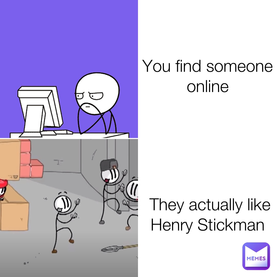 You find someone online They actually like Henry Stickman