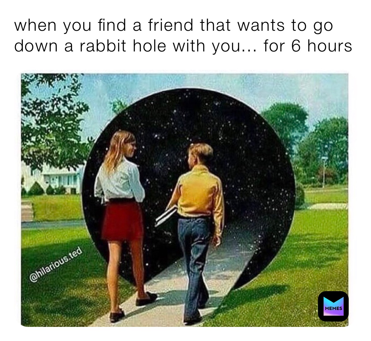 when you find a friend that wants to go down a rabbit hole with you... for 6 hours