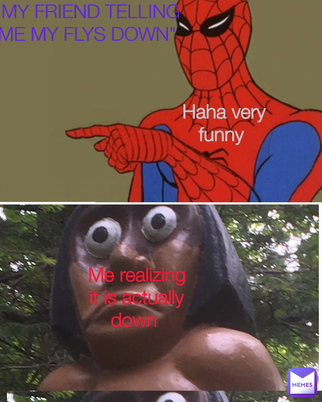 Haha very funny  "MY FRIEND TELLING ME MY FLYS DOWN" Me realizing it is actually down 
