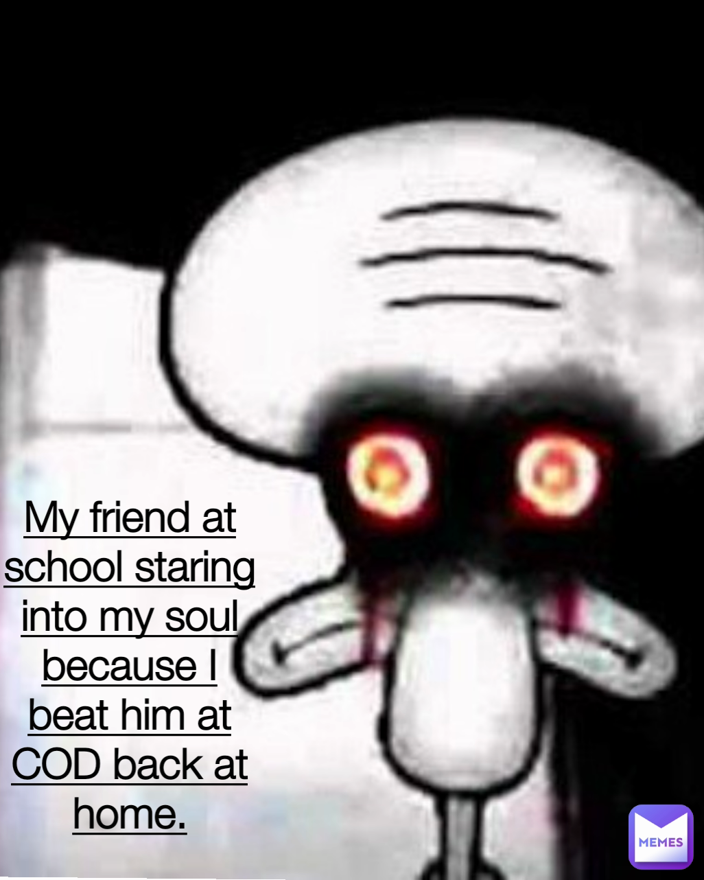 Type Text My friend at school staring into my soul because I beat him at  COD back at home.