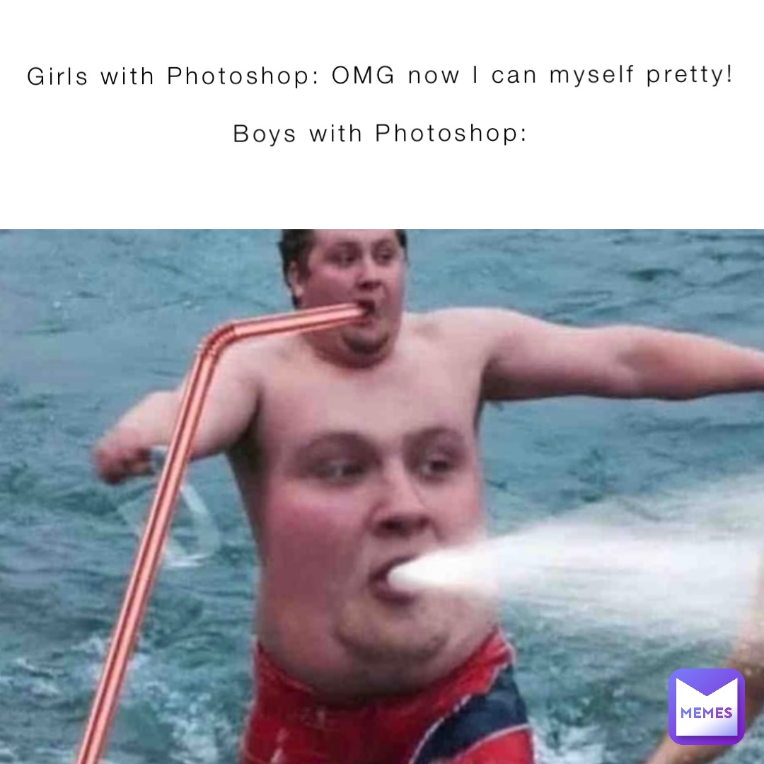 Girls with Photoshop: OMG now I can myself pretty!

Boys with Photoshop: