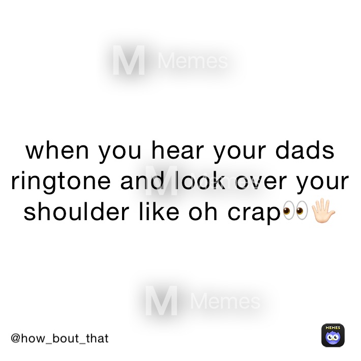 when you hear your dads ringtone and look over your shoulder like oh crap👀🖐🏻