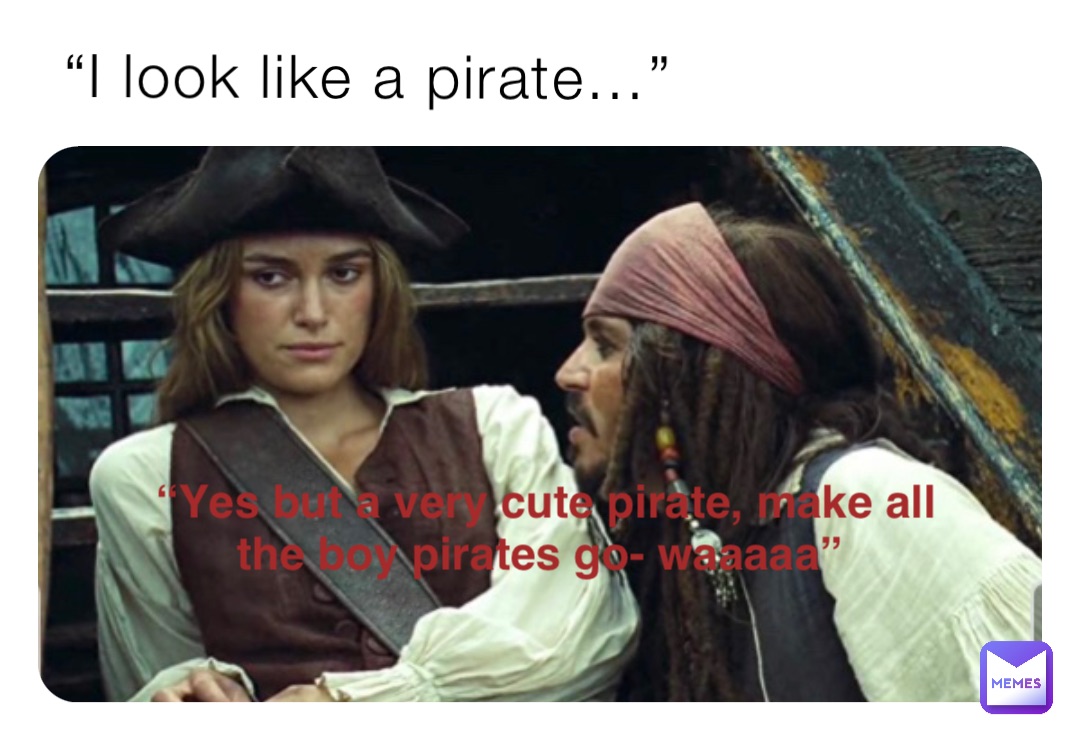 “I look like a pirate…” “Yes but a very cute pirate, make all the boy pirates go- waaaaa”