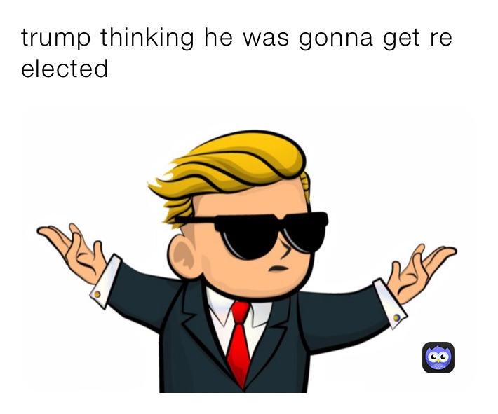 trump thinking he was gonna get re elected