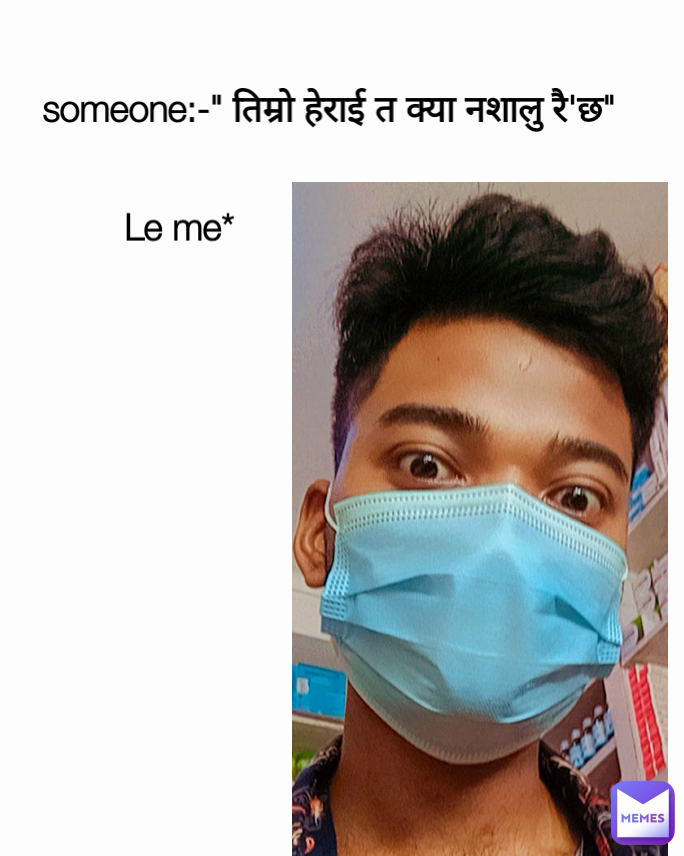 someone:-" तिम्रो हेराई त क्या नशालु रै'छ"  Le me*