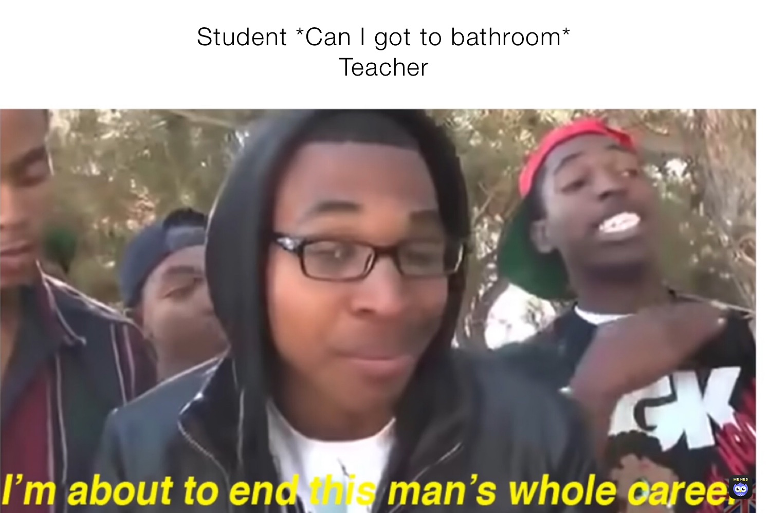 Student *Can I got to bathroom*
Teacher 